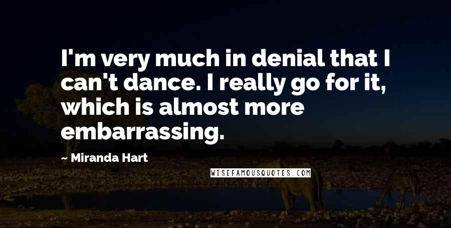 Miranda Hart Quotes: I'm very much in denial that I can't dance. I really go for it, which is almost more embarrassing.