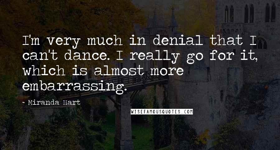 Miranda Hart Quotes: I'm very much in denial that I can't dance. I really go for it, which is almost more embarrassing.