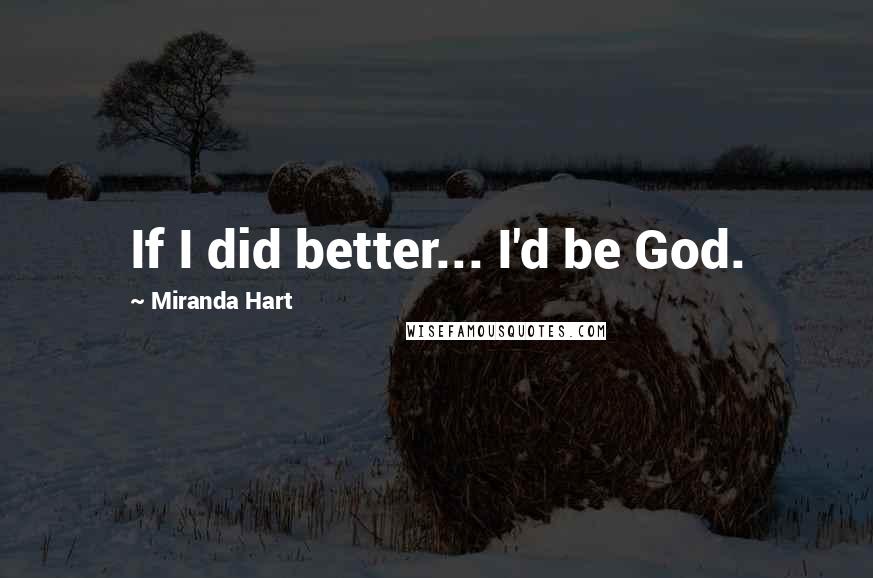 Miranda Hart Quotes: If I did better... I'd be God.