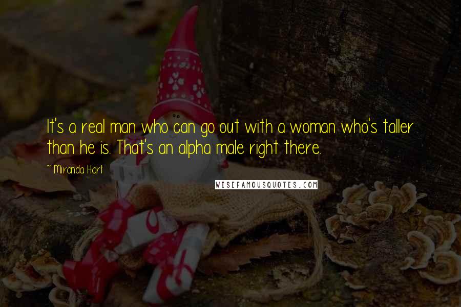 Miranda Hart Quotes: It's a real man who can go out with a woman who's taller than he is. That's an alpha male right there.