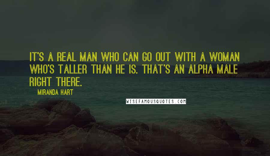 Miranda Hart Quotes: It's a real man who can go out with a woman who's taller than he is. That's an alpha male right there.