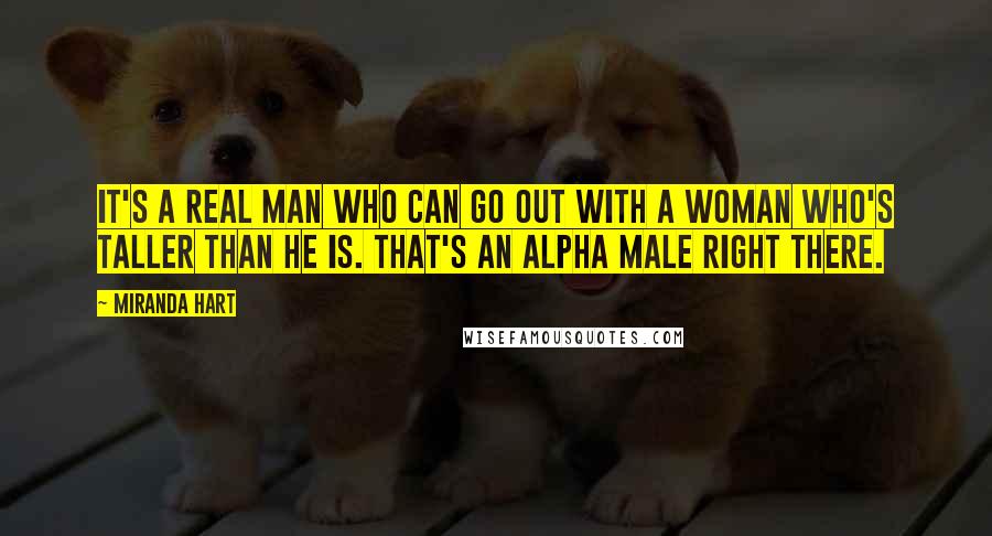 Miranda Hart Quotes: It's a real man who can go out with a woman who's taller than he is. That's an alpha male right there.