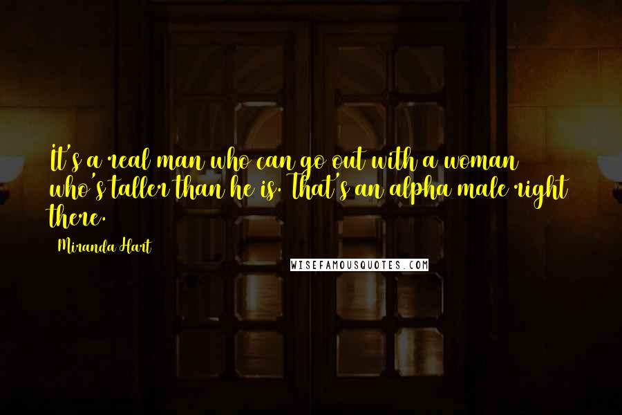Miranda Hart Quotes: It's a real man who can go out with a woman who's taller than he is. That's an alpha male right there.