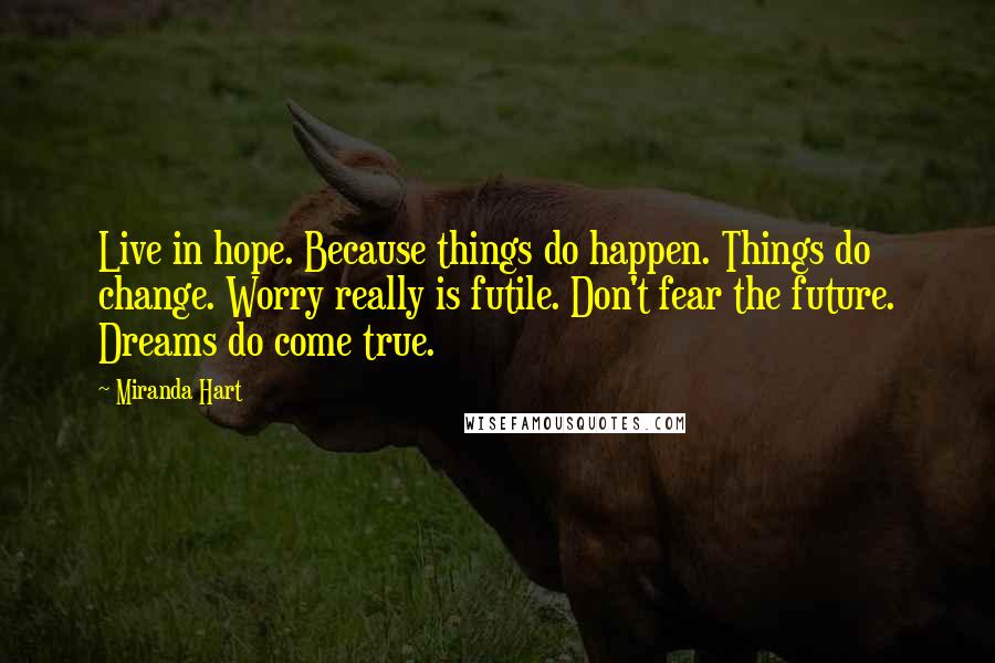 Miranda Hart Quotes: Live in hope. Because things do happen. Things do change. Worry really is futile. Don't fear the future. Dreams do come true.