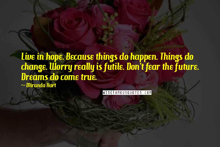 Miranda Hart Quotes: Live in hope. Because things do happen. Things do change. Worry really is futile. Don't fear the future. Dreams do come true.
