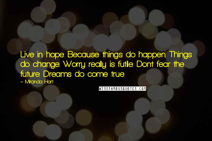 Miranda Hart Quotes: Live in hope. Because things do happen. Things do change. Worry really is futile. Don't fear the future. Dreams do come true.