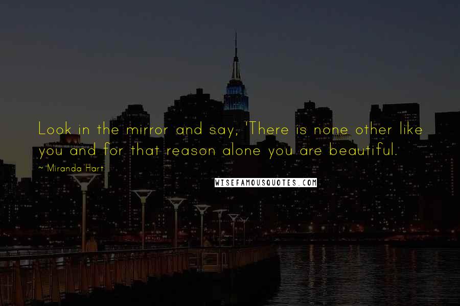 Miranda Hart Quotes: Look in the mirror and say, 'There is none other like you and for that reason alone you are beautiful.