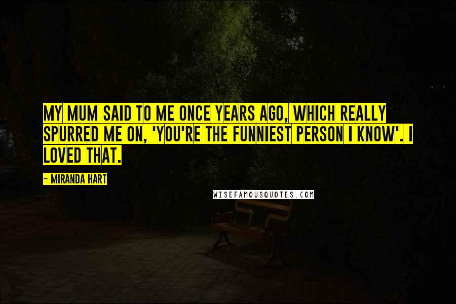 Miranda Hart Quotes: My mum said to me once years ago, which really spurred me on, 'You're the funniest person I know'. I loved that.