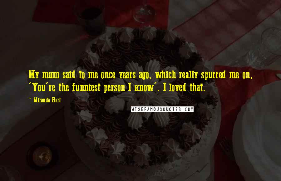 Miranda Hart Quotes: My mum said to me once years ago, which really spurred me on, 'You're the funniest person I know'. I loved that.