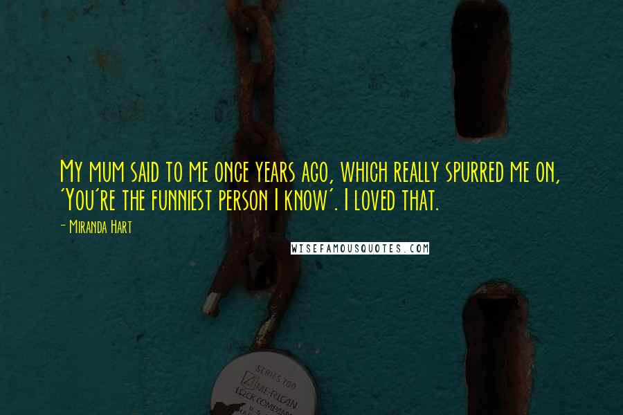 Miranda Hart Quotes: My mum said to me once years ago, which really spurred me on, 'You're the funniest person I know'. I loved that.