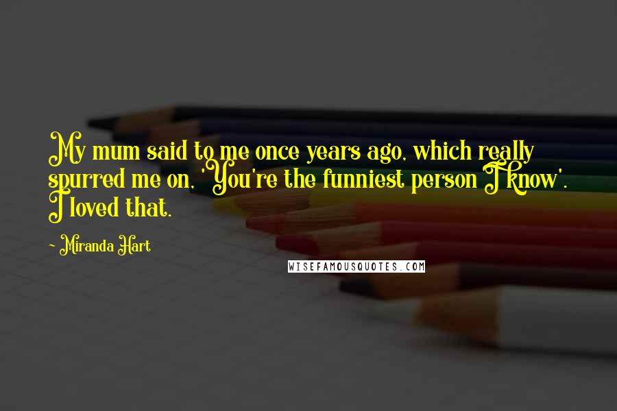 Miranda Hart Quotes: My mum said to me once years ago, which really spurred me on, 'You're the funniest person I know'. I loved that.