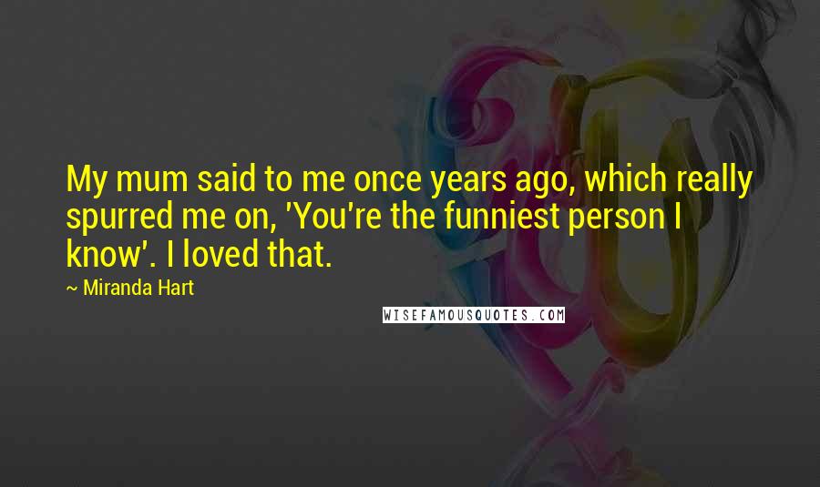 Miranda Hart Quotes: My mum said to me once years ago, which really spurred me on, 'You're the funniest person I know'. I loved that.