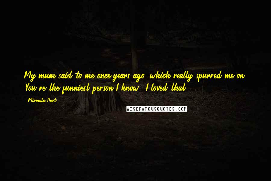 Miranda Hart Quotes: My mum said to me once years ago, which really spurred me on, 'You're the funniest person I know'. I loved that.