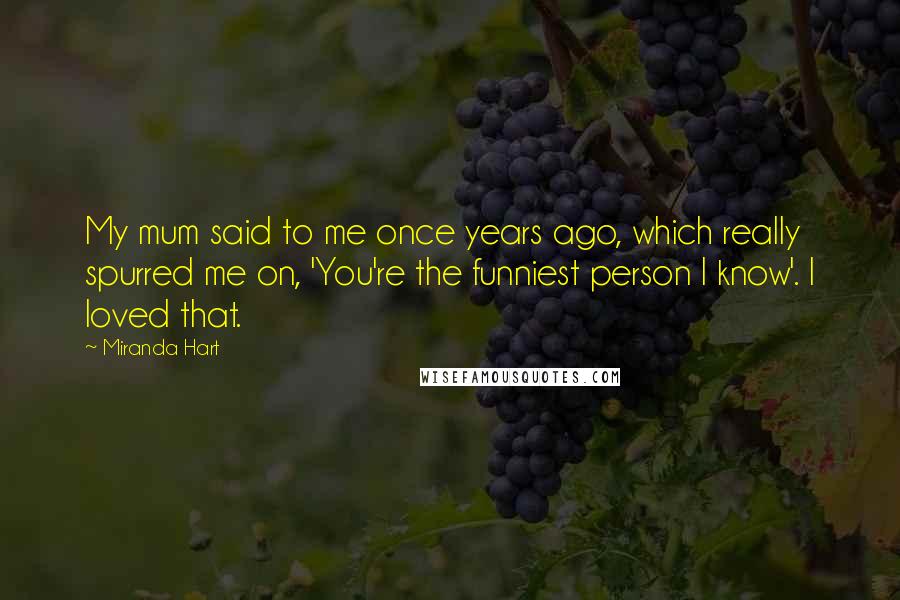 Miranda Hart Quotes: My mum said to me once years ago, which really spurred me on, 'You're the funniest person I know'. I loved that.