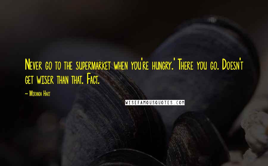 Miranda Hart Quotes: Never go to the supermarket when you're hungry.' There you go. Doesn't get wiser than that. Fact.