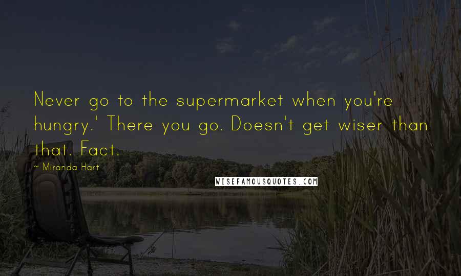 Miranda Hart Quotes: Never go to the supermarket when you're hungry.' There you go. Doesn't get wiser than that. Fact.