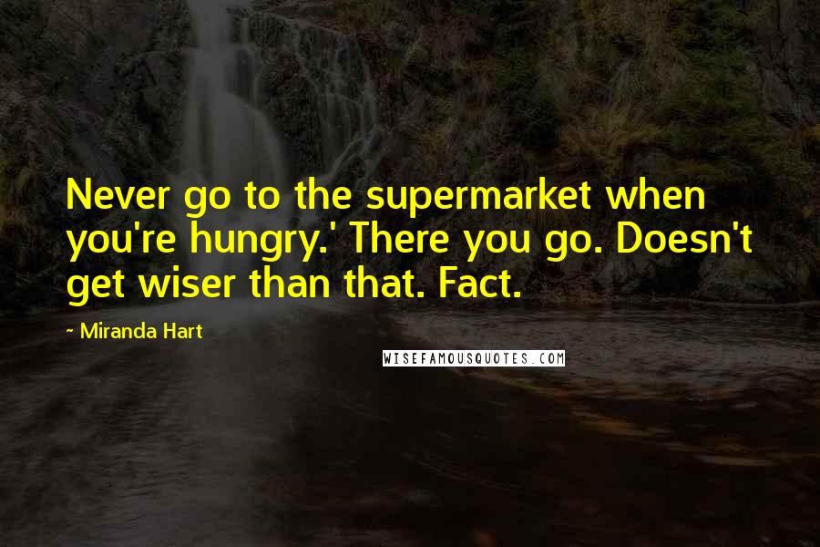 Miranda Hart Quotes: Never go to the supermarket when you're hungry.' There you go. Doesn't get wiser than that. Fact.