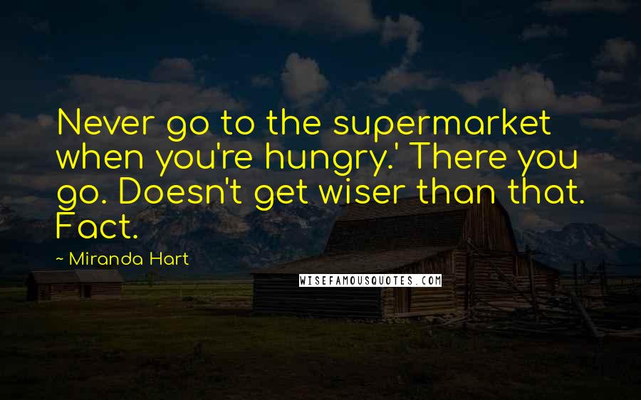 Miranda Hart Quotes: Never go to the supermarket when you're hungry.' There you go. Doesn't get wiser than that. Fact.