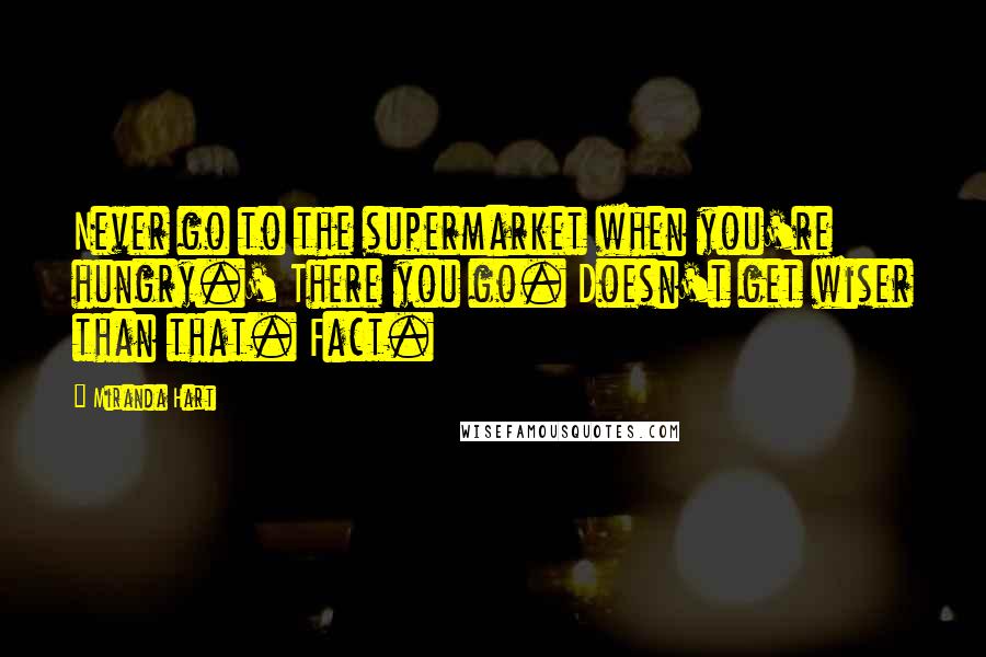 Miranda Hart Quotes: Never go to the supermarket when you're hungry.' There you go. Doesn't get wiser than that. Fact.