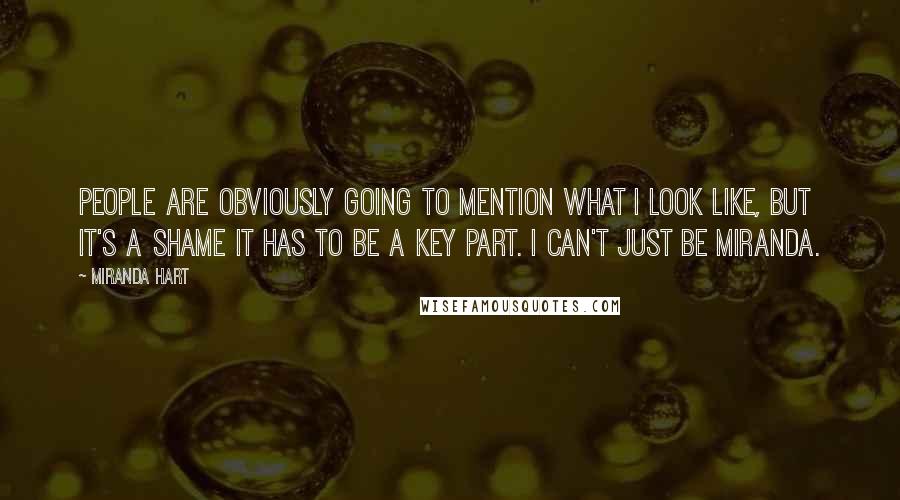 Miranda Hart Quotes: People are obviously going to mention what I look like, but it's a shame it has to be a key part. I can't just be Miranda.