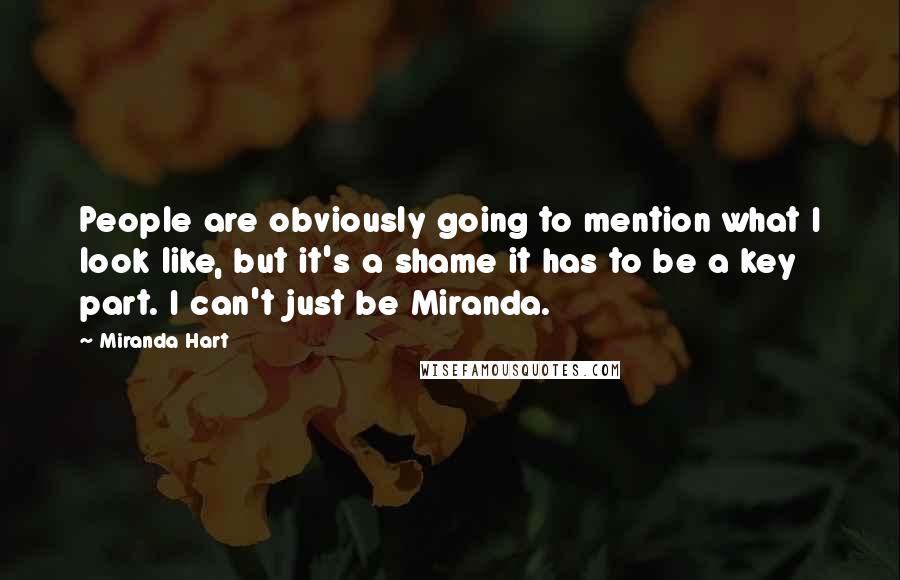 Miranda Hart Quotes: People are obviously going to mention what I look like, but it's a shame it has to be a key part. I can't just be Miranda.
