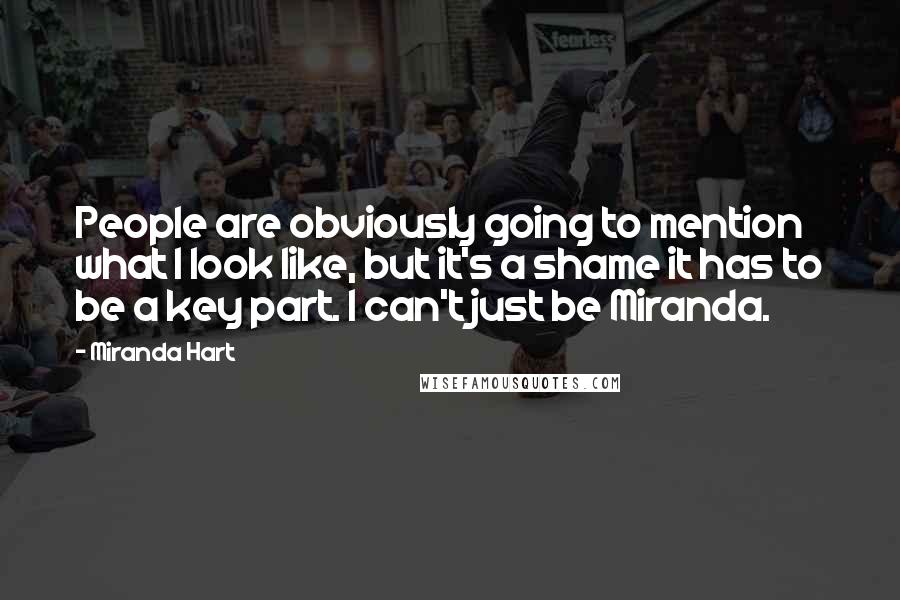 Miranda Hart Quotes: People are obviously going to mention what I look like, but it's a shame it has to be a key part. I can't just be Miranda.