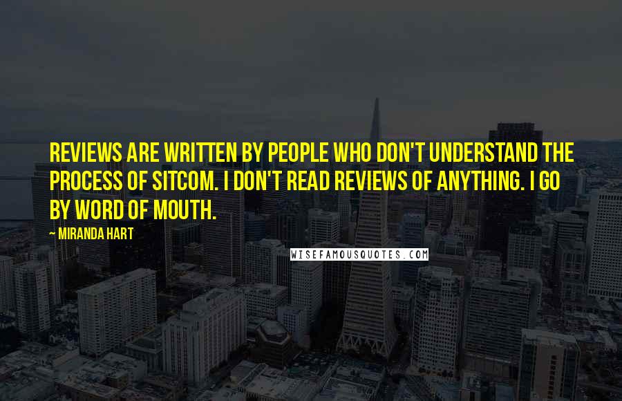 Miranda Hart Quotes: Reviews are written by people who don't understand the process of sitcom. I don't read reviews of anything. I go by word of mouth.