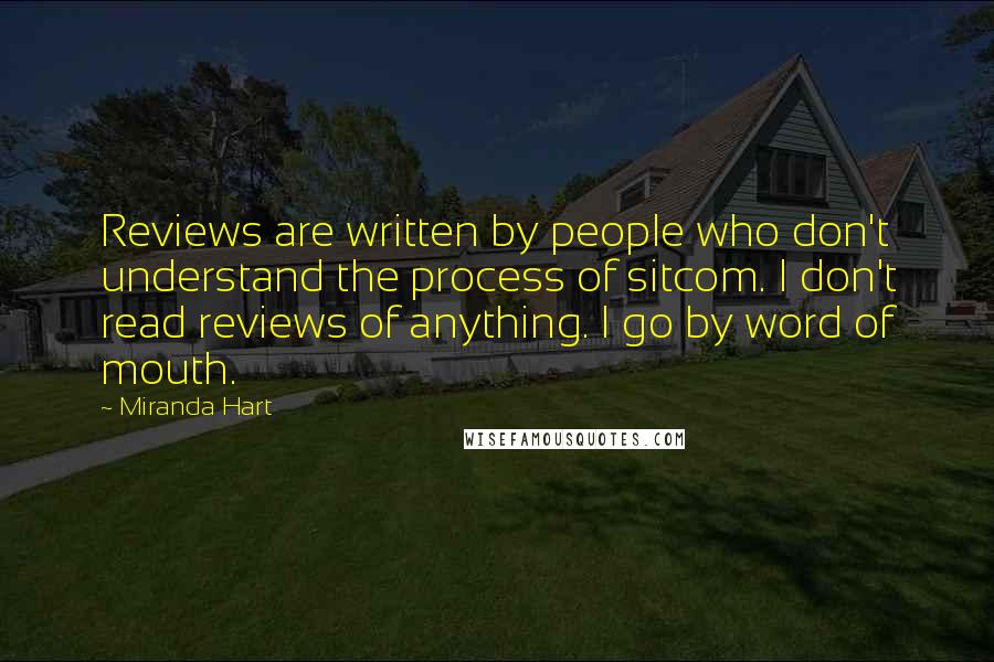 Miranda Hart Quotes: Reviews are written by people who don't understand the process of sitcom. I don't read reviews of anything. I go by word of mouth.