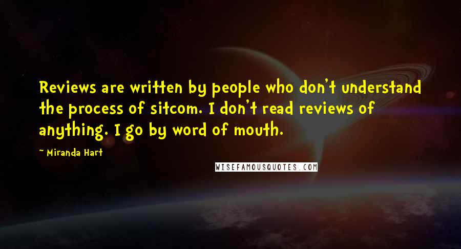 Miranda Hart Quotes: Reviews are written by people who don't understand the process of sitcom. I don't read reviews of anything. I go by word of mouth.