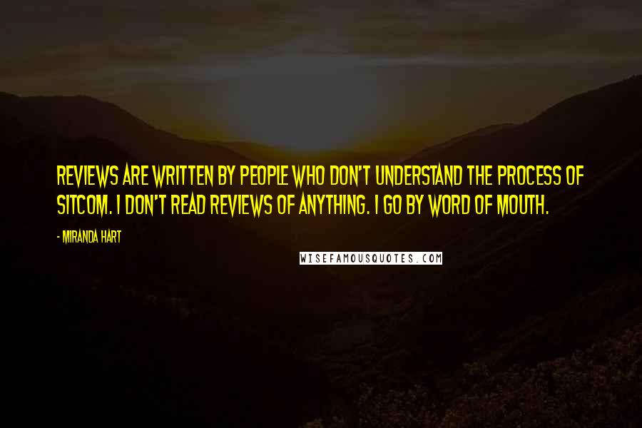 Miranda Hart Quotes: Reviews are written by people who don't understand the process of sitcom. I don't read reviews of anything. I go by word of mouth.