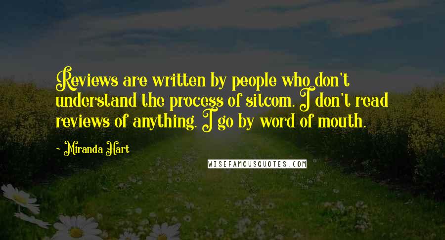 Miranda Hart Quotes: Reviews are written by people who don't understand the process of sitcom. I don't read reviews of anything. I go by word of mouth.