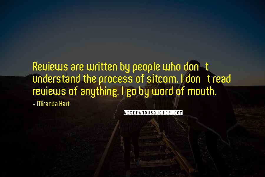 Miranda Hart Quotes: Reviews are written by people who don't understand the process of sitcom. I don't read reviews of anything. I go by word of mouth.