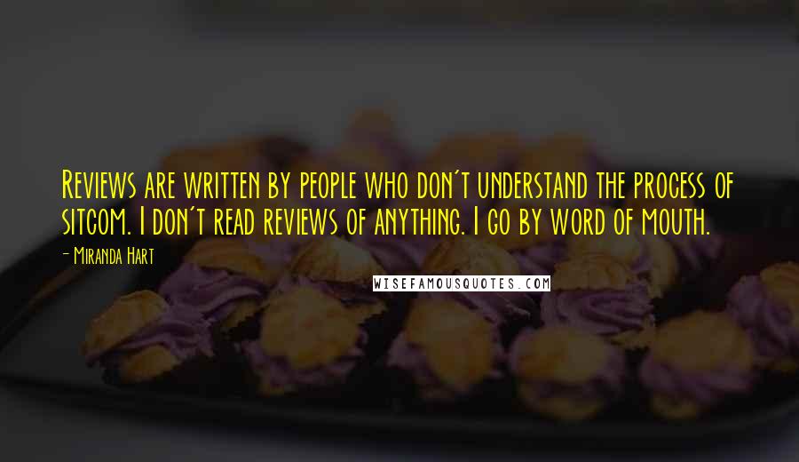 Miranda Hart Quotes: Reviews are written by people who don't understand the process of sitcom. I don't read reviews of anything. I go by word of mouth.