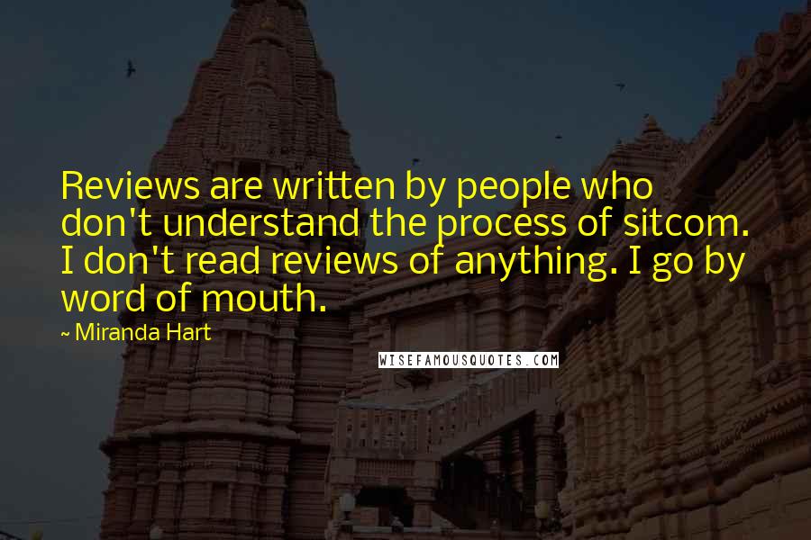Miranda Hart Quotes: Reviews are written by people who don't understand the process of sitcom. I don't read reviews of anything. I go by word of mouth.