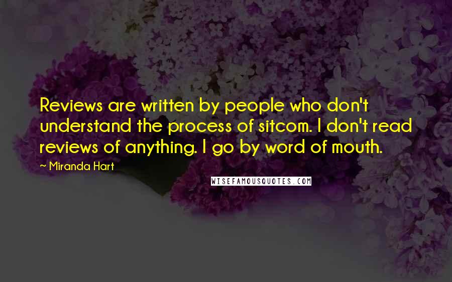 Miranda Hart Quotes: Reviews are written by people who don't understand the process of sitcom. I don't read reviews of anything. I go by word of mouth.
