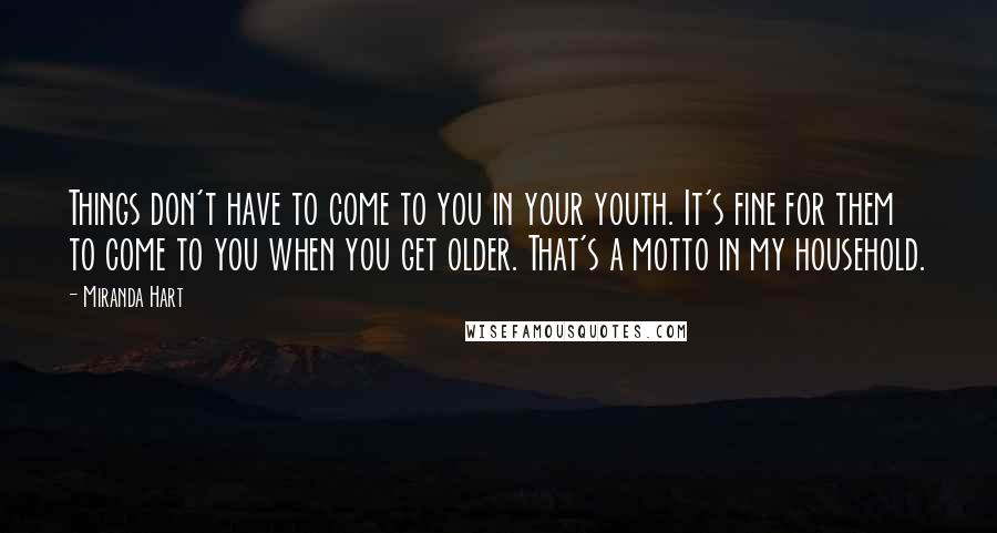 Miranda Hart Quotes: Things don't have to come to you in your youth. It's fine for them to come to you when you get older. That's a motto in my household.