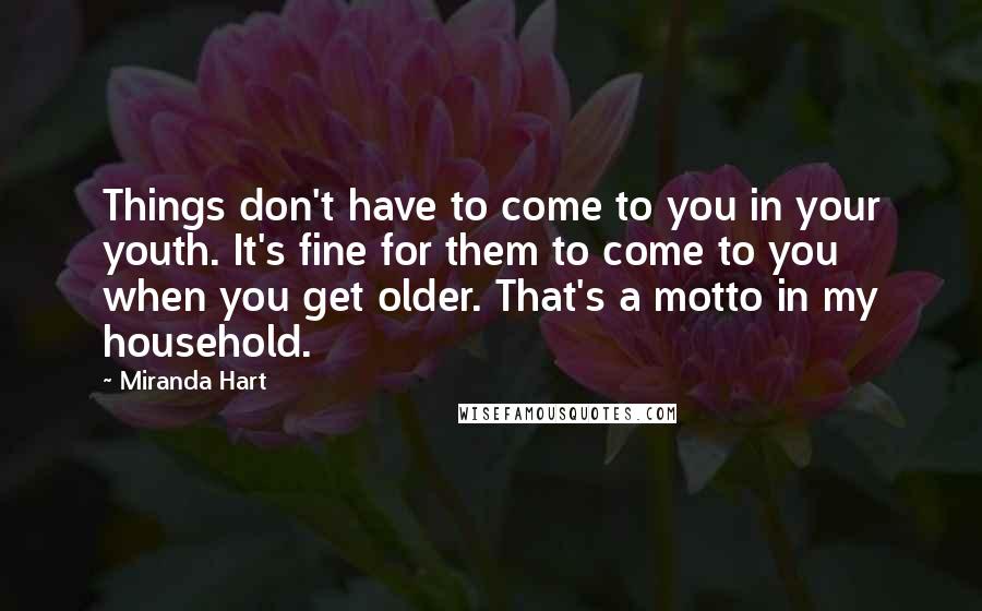 Miranda Hart Quotes: Things don't have to come to you in your youth. It's fine for them to come to you when you get older. That's a motto in my household.