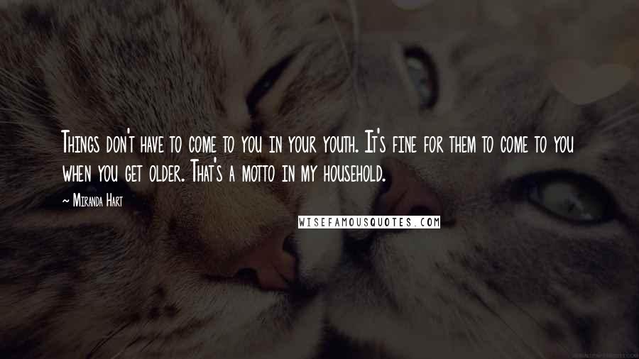 Miranda Hart Quotes: Things don't have to come to you in your youth. It's fine for them to come to you when you get older. That's a motto in my household.