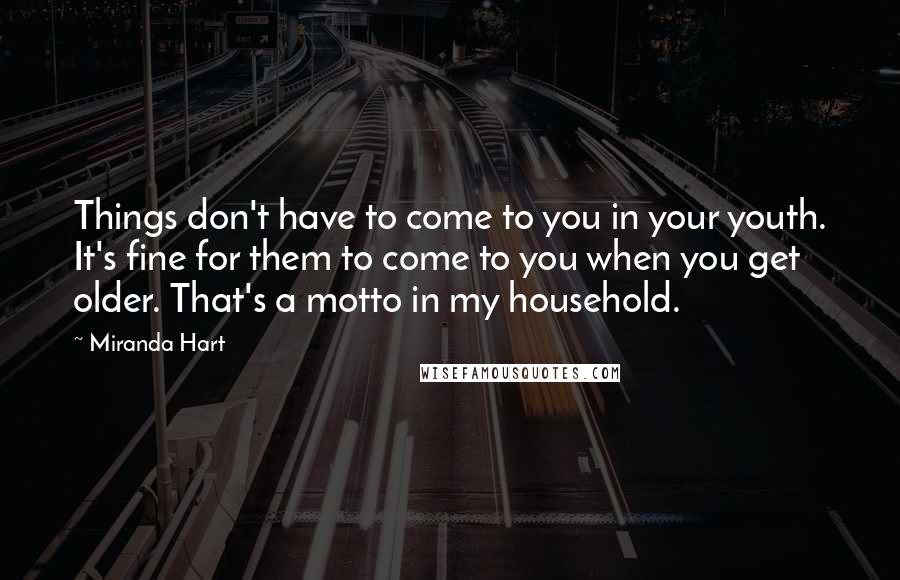 Miranda Hart Quotes: Things don't have to come to you in your youth. It's fine for them to come to you when you get older. That's a motto in my household.