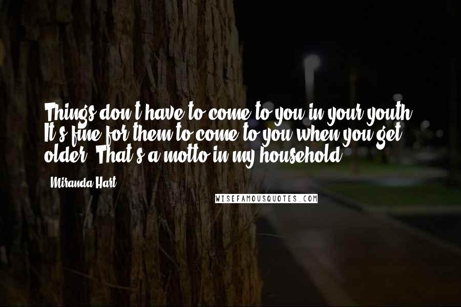 Miranda Hart Quotes: Things don't have to come to you in your youth. It's fine for them to come to you when you get older. That's a motto in my household.