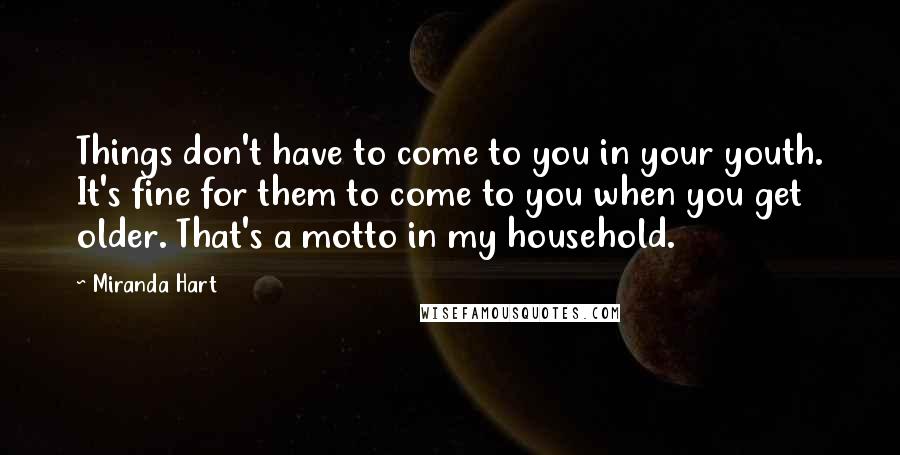 Miranda Hart Quotes: Things don't have to come to you in your youth. It's fine for them to come to you when you get older. That's a motto in my household.