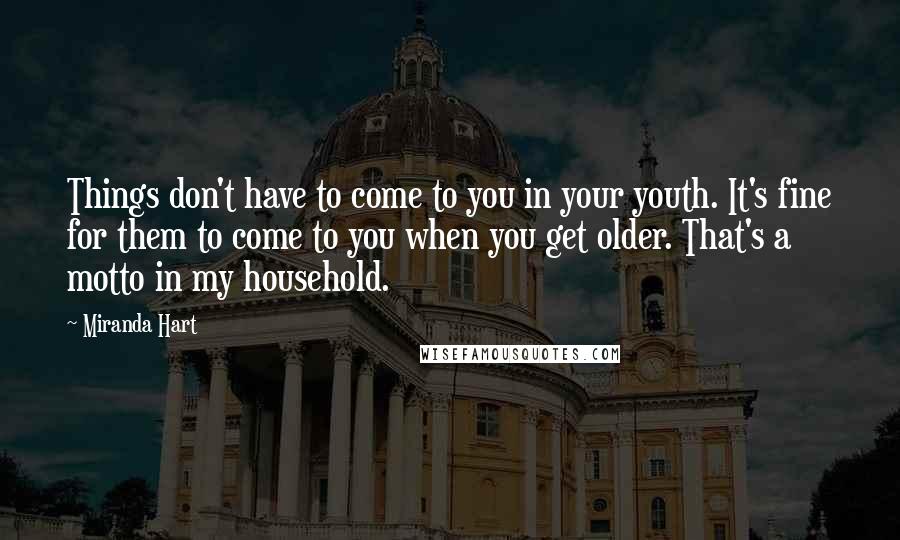Miranda Hart Quotes: Things don't have to come to you in your youth. It's fine for them to come to you when you get older. That's a motto in my household.
