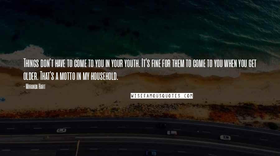 Miranda Hart Quotes: Things don't have to come to you in your youth. It's fine for them to come to you when you get older. That's a motto in my household.