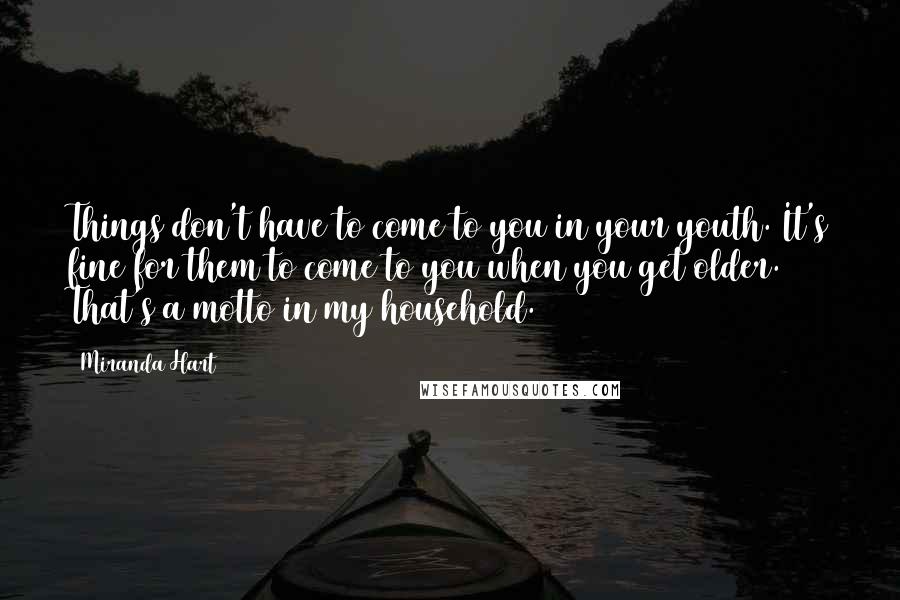 Miranda Hart Quotes: Things don't have to come to you in your youth. It's fine for them to come to you when you get older. That's a motto in my household.