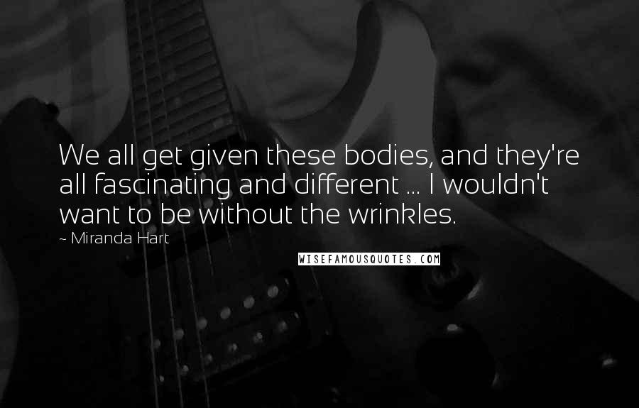 Miranda Hart Quotes: We all get given these bodies, and they're all fascinating and different ... I wouldn't want to be without the wrinkles.