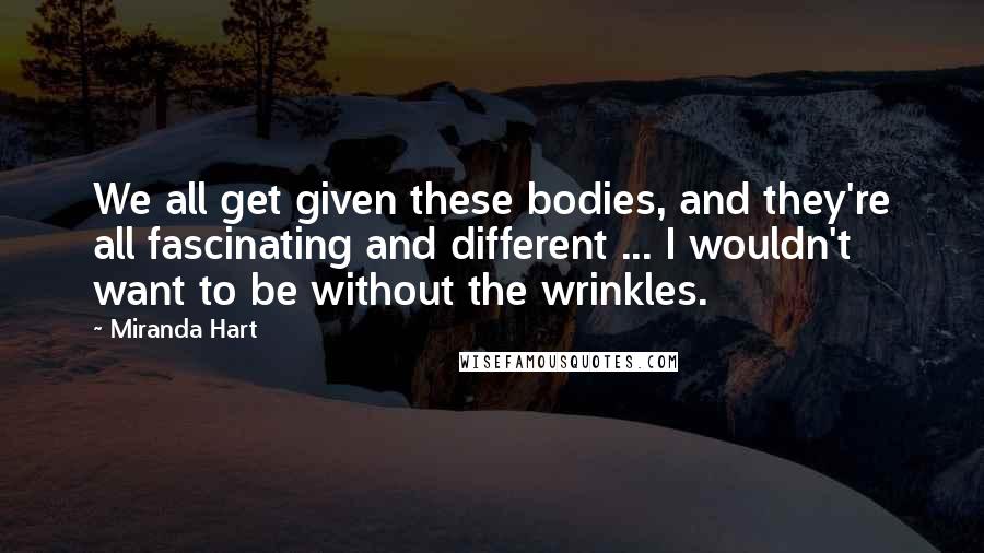 Miranda Hart Quotes: We all get given these bodies, and they're all fascinating and different ... I wouldn't want to be without the wrinkles.