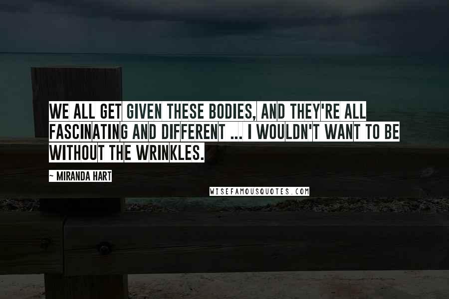 Miranda Hart Quotes: We all get given these bodies, and they're all fascinating and different ... I wouldn't want to be without the wrinkles.