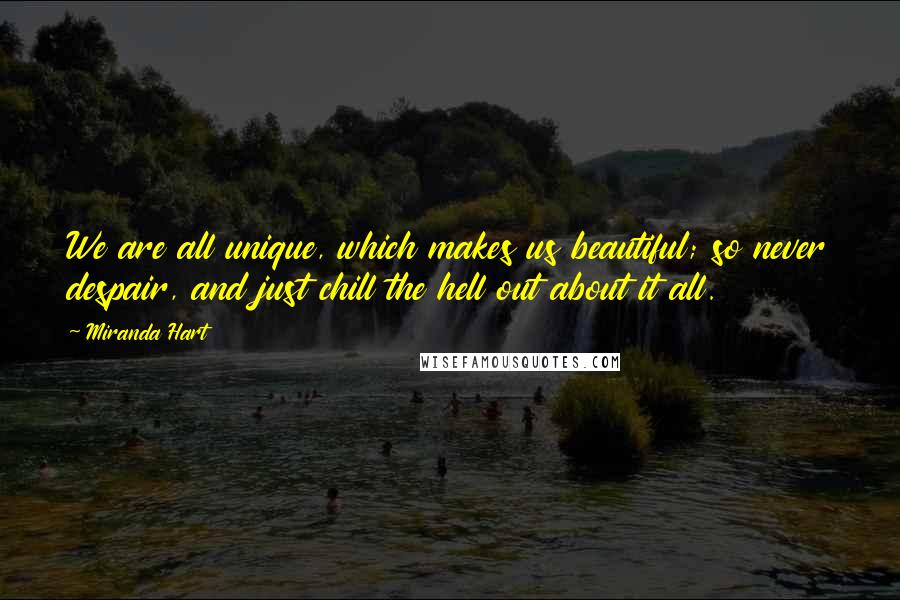 Miranda Hart Quotes: We are all unique, which makes us beautiful; so never despair, and just chill the hell out about it all.