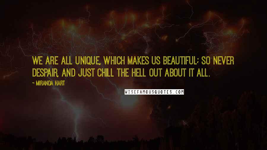 Miranda Hart Quotes: We are all unique, which makes us beautiful; so never despair, and just chill the hell out about it all.