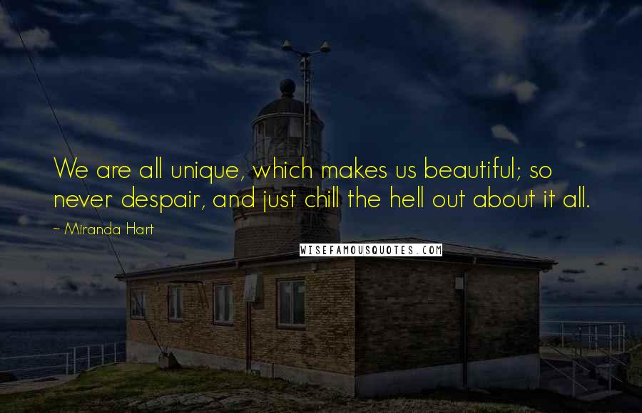 Miranda Hart Quotes: We are all unique, which makes us beautiful; so never despair, and just chill the hell out about it all.